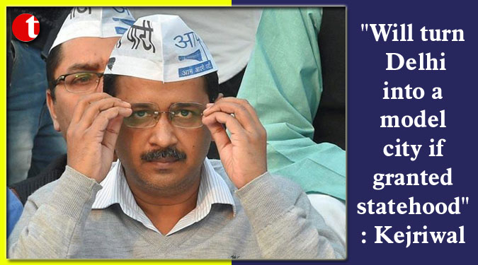 "Will turn Delhi into a model city if granted statehood": Kejriwal