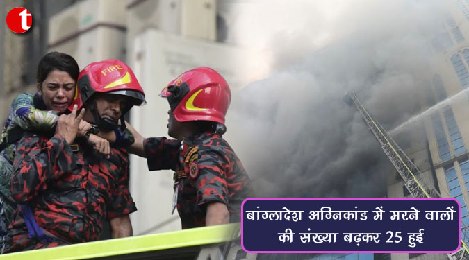 बांग्लादेश अग्निकांड में मरने वालों की संख्या बढ़कर 25 हुई