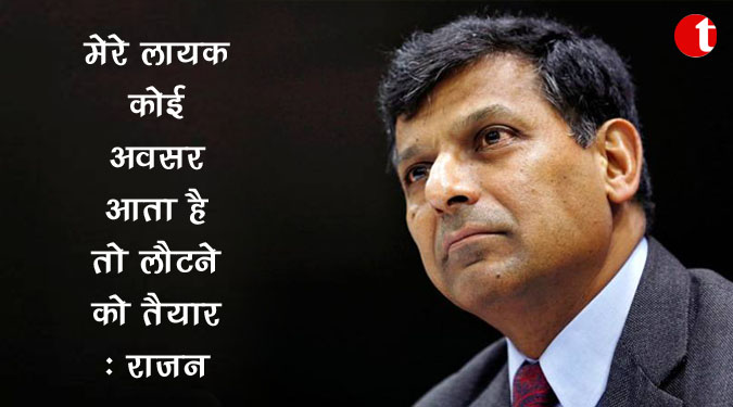 मेरे लायक कोई अवसर आता है तो लौटने को तैयार: राजन