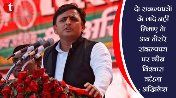 दो संकल्पपत्रों के वादे नहीं निभाए तो अब तीसरे संकल्पपत्र पर कौन विश्वास करेगा? : अखिलेश