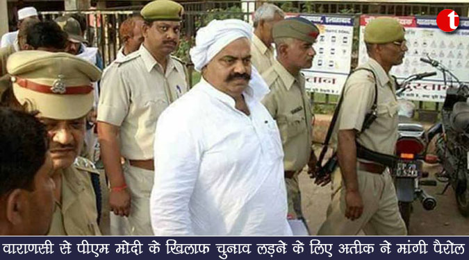 वाराणसी से पीएम मोदी के खिलाफ चुनाव लड़ने के लिए अतीक ने मांगी पैरोल