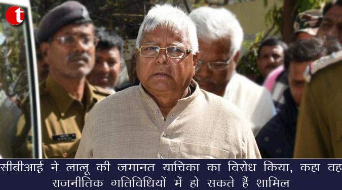 सीबीआई ने लालू की जमानत याचिका का विरोध किया, कहा वह राजनीतिक गतिविधियों में हो सकते हैं शामिल