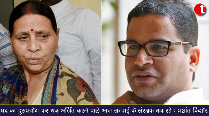 पद का दुरुपयोग कर धन अर्जित करने वाले आज सच्चाई के संरक्षक बन रहे : प्रशांत किशोर