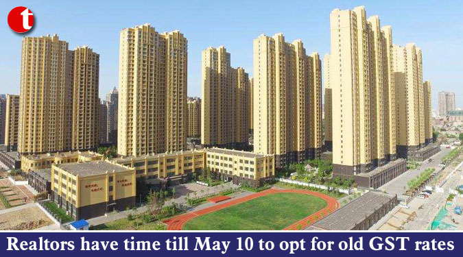 Realtors have time till May 10 to opt for old GST rates