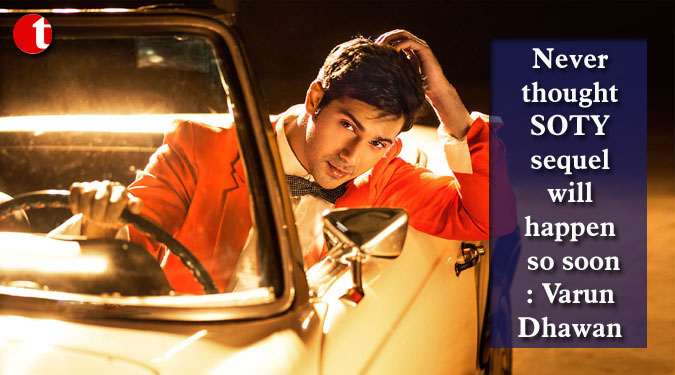 Never thought SOTY sequel will happen so soon: Varun Dhawan