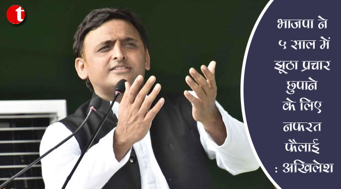 भाजपा ने 5 साल में झूठा प्रचार छुपाने के लिए नफरत फैलाई : अखिलेश