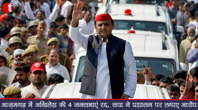 आजमगढ़ में अखिलेश की 4 जनसभाएं रद्द, सपा ने प्रशासन पर लगाए आरोप