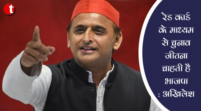 रेड कार्ड के माध्यम से चुनाव जीतना चाहती है भाजपा : अखिलेश