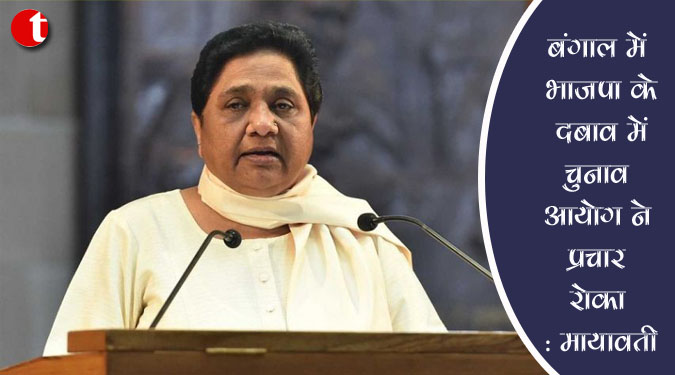 बंगाल में भाजपा के दबाव में चुनाव आयोग ने प्रचार रोका : मायावती