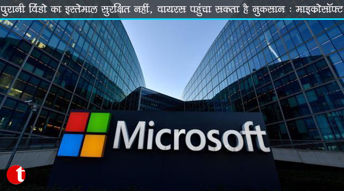 पुरानी विंडो का इस्तेमाल सुरक्षित नहीं, वायरस पहुंचा सकता है नुकसान : माइक्रोसॉफ्ट