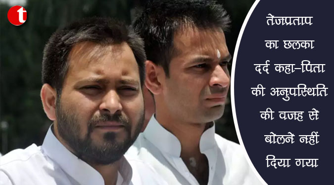 तेजप्रताप का छलका दर्द कहा- पिता की अनुपस्थिति की वजह से बोलने नहीं दिया गया
