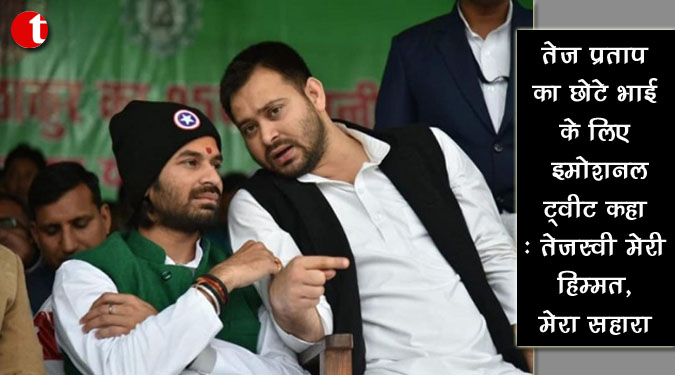 तेज प्रताप का छोटे भाई के लिए इमोशनल ट्वीट कहा : तेजस्वी मेरी हिम्मत, मेरा सहारा