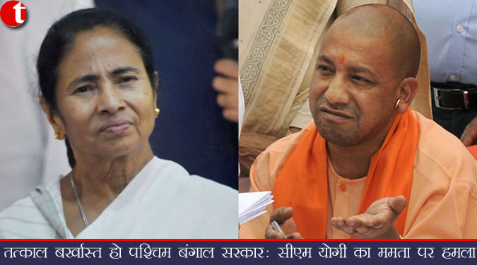 तत्काल बर्खास्त हो पश्चिम बंगाल सरकार: सीएम योगी का ममता पर हमला