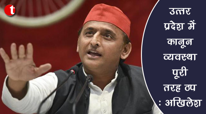 उत्तर प्रदेश में कानून-व्यवस्था पूरी तरह ठप : अखिलेश