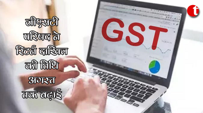 जीएसटी परिषद ने रिटर्न दाखिल की तिथि अगस्त तक बढ़ाई