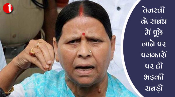तेजस्वी के संबंध में पूछे जाने पर पत्रकारों पर ही भड़की राबड़ी