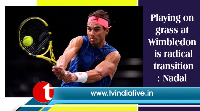 Playing on grass at Wimbledon is radical transition: Nadal