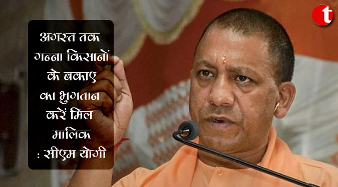 अगस्त तक गन्ना किसानों के बकाए का भुगतान करें मिल मालिक : सीएम योगी