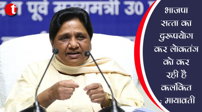 भाजपा सत्ता का दुरुपयोग कर लोकतंत्र को कर रही कलंकित : मायावती