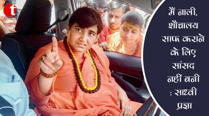 मैं नाली, शौचालय साफ कराने के लिए सांसद नहीं बनी : साध्वी प्रज्ञा