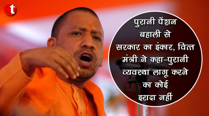 पुरानी पेंशन बहाली से सरकार का इंकार, वित्त मंत्री ने कहा- पुरानी व्यवस्था लागू करने का कोई इरादा नहीं
