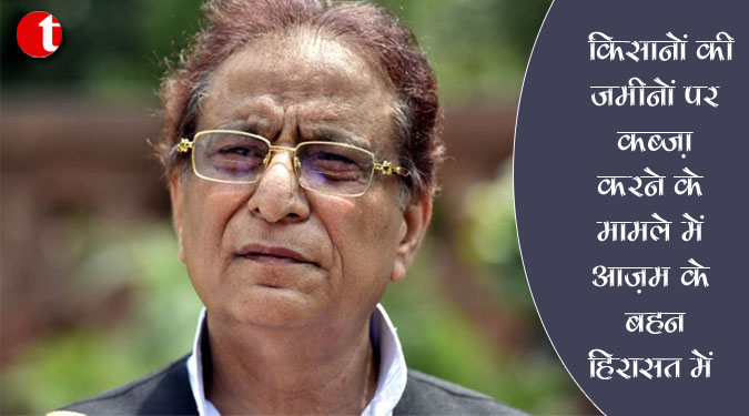 किसानों की जमीनों पर कब्ज़ा करने के मामले में आज़म के बहन हिरासत में