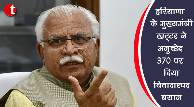 हरियाणा के मुख्यमंत्री खट्टर ने अनुच्छेद 370 पर दिया विवादास्पद बयान