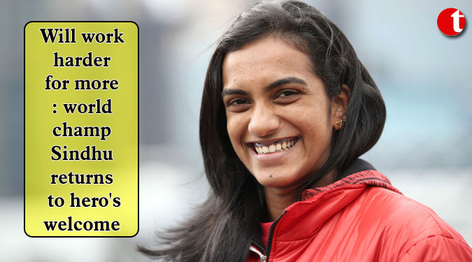 Will work harder for more: world champ Sindhu returns to hero's welcome