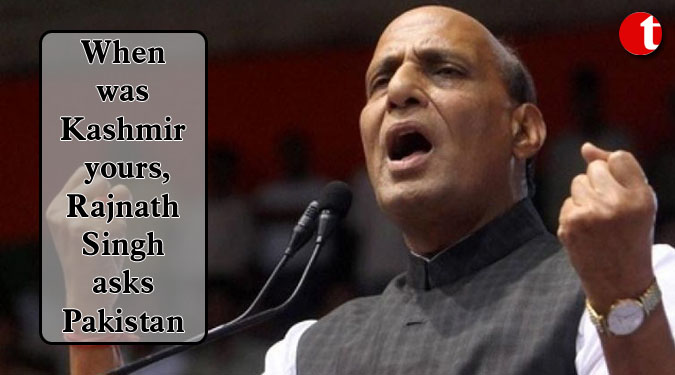 When was Kashmir yours, Rajnath Singh asks Pakistan