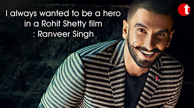 I always wanted to be a hero in a Rohit Shetty film: Ranveer Singh