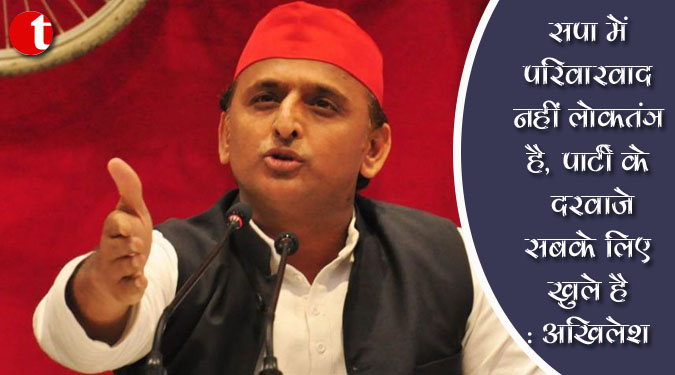 सपा में परिवारवाद नहीं लोकतंत्र है, पार्टी के दरवाज़े सबके लिए खुले है : अखिलेश