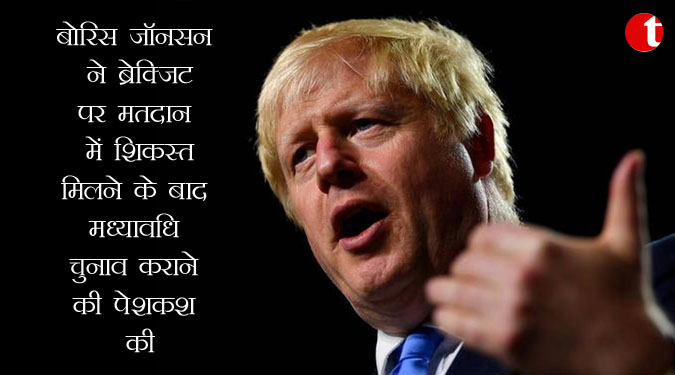 बोरिस जॉनसन ने ब्रेक्जिट पर मतदान में शिकस्त मिलने के बाद मध्यावधि चुनाव कराने की पेशकश की