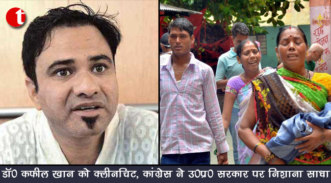 डॉ० कफील खान को क्लीनचिट, कांग्रेस ने उ०प्र० सरकार पर निशाना साधा