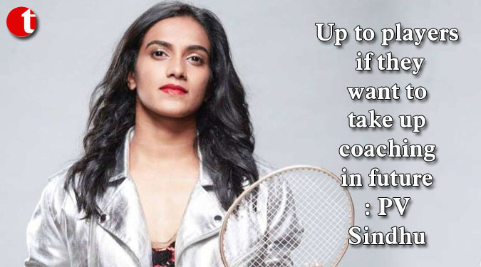 Up to players if they want to take up coaching in future: PV Sindhu