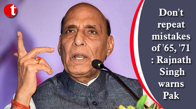Don’t repeat mistakes of ’65, ’71: Rajnath Singh warns Pak