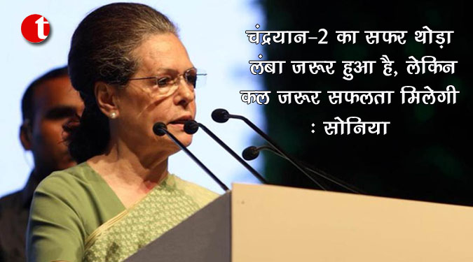 चंद्रयान-2 का सफर थोड़ा लंबा जरूर हुआ है, लेकिन कल जरूर सफलता मिलेगी: सोनिया