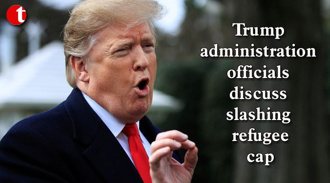 Trump administration officials discuss slashing refugee cap