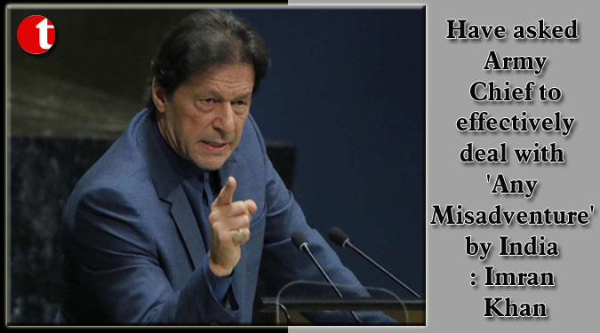 Have asked Army Chief to effectively deal with 'Any Misadventure' by India: Imran Khan