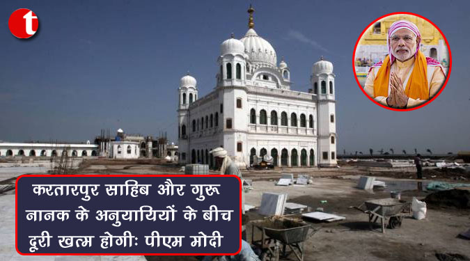 करतारपुर साहिब और गुरु नानक के अनुयायियों के बीच दूरी खत्म होगी : पीएम मोदी