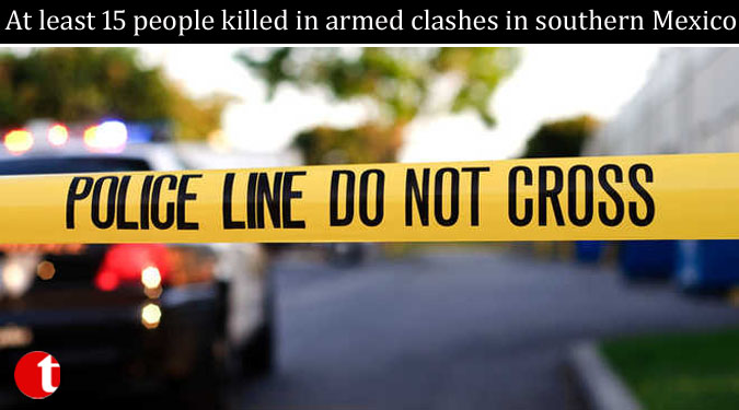 At least 15 people killed in armed clashes in southern Mexico