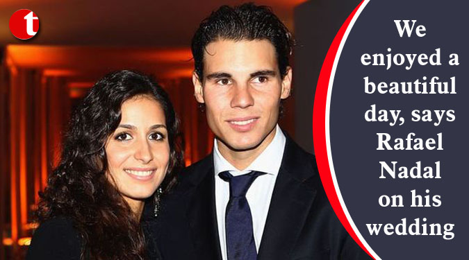We enjoyed a beautiful day, says Nadal on his wedding