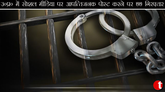 उ0प्र0 में सोशल मीडिया पर आपत्तिजनक पोस्ट करने पर 77 गिरफ्तार