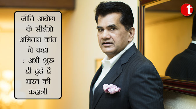 नीति आयोग के सीईओ अमिताभ कांत ने कहा: अभी शुरू ही हुई है भारत की कहानी