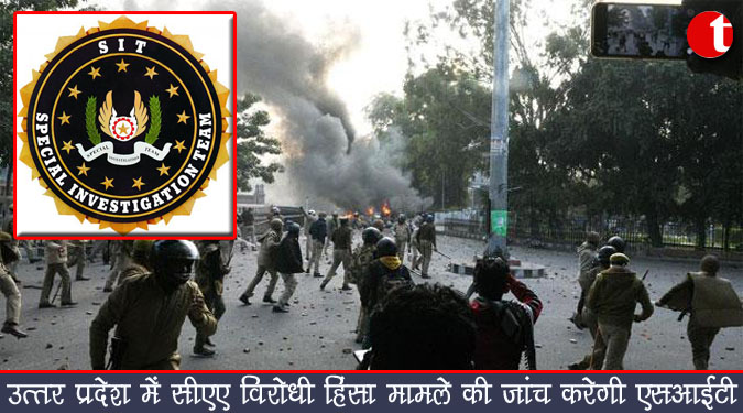 उत्तर प्रदेश में सीएए विरोधी हिंसा मामले की जांच करेगी एसआईटी