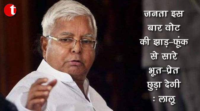 जनता इस बार वोट की झाड़-फूंक से सारे भूत-प्रेत छुड़ा देगी : लालू