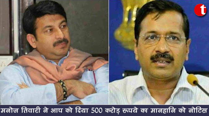 मनोज तिवारी ने आप को दिया 500 करोड़ रुपये का मानहानि का नोटिस
