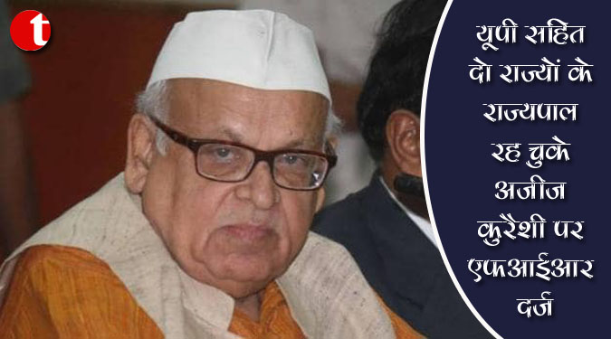 यूपी सहित दो राज्यों के राज्यपाल रह चुके अजीज कुरैशी पर एफआईआर दर्ज़