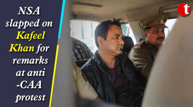 NSA slapped on Kafeel Khan for remarks at anti-CAA protest