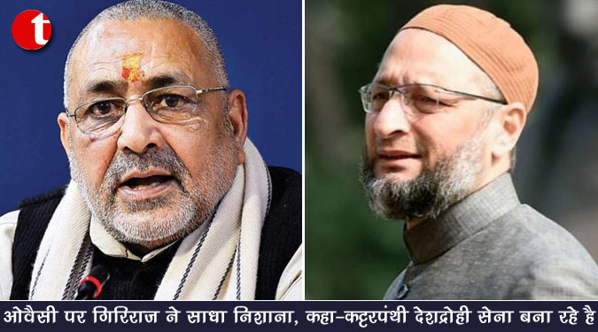 ओवैसी पर गिरिराज ने साधा निशाना, कहा- कट्टरपंथी देशद्रोही सेना बना रहे है