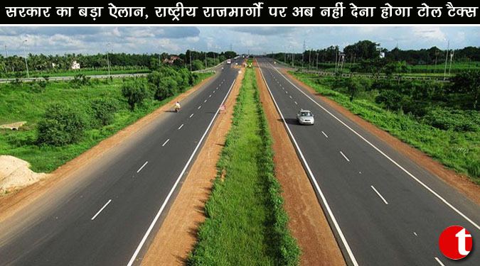सरकार का बड़ा ऐलान, राष्ट्रीय राजमार्गों पर अब नहीं देना होगा टोल टैक्स